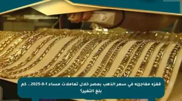 قفزة مفاجئة في سعر الذهب بمصر خلال تعاملات مساء 1-8-2025.. كم بلغ التغير؟